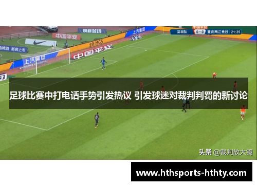 足球比赛中打电话手势引发热议 引发球迷对裁判判罚的新讨论