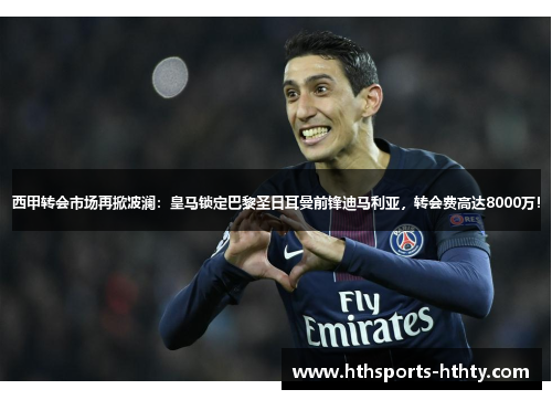 西甲转会市场再掀波澜：皇马锁定巴黎圣日耳曼前锋迪马利亚，转会费高达8000万！