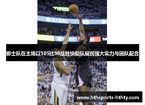 爵士队在主场以105比98战胜快船队展现强大实力与团队配合