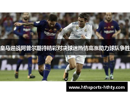 皇马迎战阿普尔期待精彩对决球迷热情高涨助力球队争胜