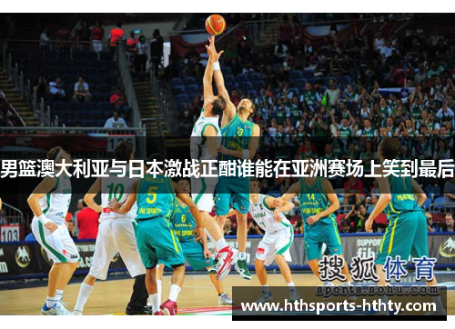 男篮澳大利亚与日本激战正酣谁能在亚洲赛场上笑到最后