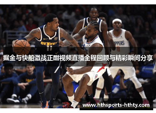 掘金与快船激战正酣视频直播全程回顾与精彩瞬间分享