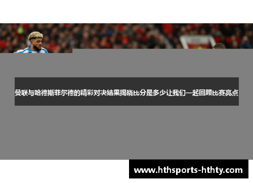 曼联与哈德斯菲尔德的精彩对决结果揭晓比分是多少让我们一起回顾比赛亮点